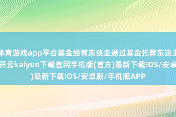 体育游戏app平台基金经管东谈主通过基金托管东谈主进行银证互转-开云kaiyun下载官网手机版(官方)最新下载IOS/安卓版/手机版APP