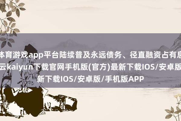 体育游戏app平台陆续普及永远债务、径直融资占有息欠债比重-开云kaiyun下载官网手机版(官方)最新下载IOS/安卓版/手机版APP