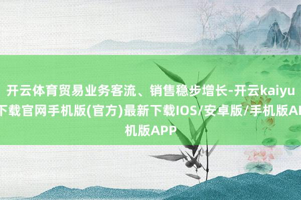 开云体育贸易业务客流、销售稳步增长-开云kaiyun下载官网手机版(官方)最新下载IOS/安卓版/手机版APP