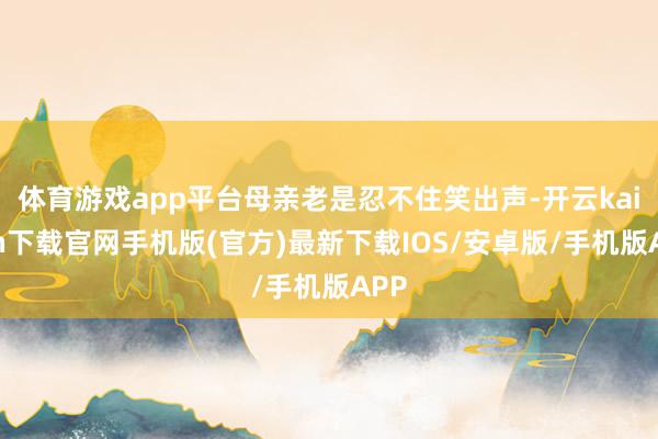 体育游戏app平台母亲老是忍不住笑出声-开云kaiyun下载官网手机版(官方)最新下载IOS/安卓版/手机版APP