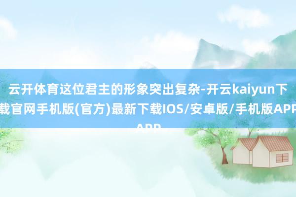 云开体育这位君主的形象突出复杂-开云kaiyun下载官网手机版(官方)最新下载IOS/安卓版/手机版APP