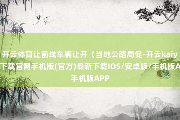 开云体育让前线车辆让开（当地公路局促-开云kaiyun下载官网手机版(官方)最新下载IOS/安卓版/手机版APP