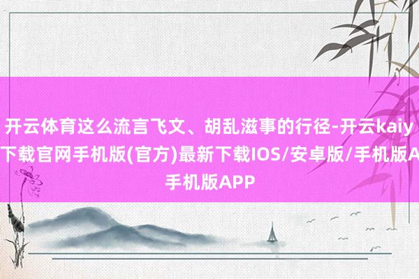 开云体育这么流言飞文、胡乱滋事的行径-开云kaiyun下载官网手机版(官方)最新下载IOS/安卓版/手机版APP