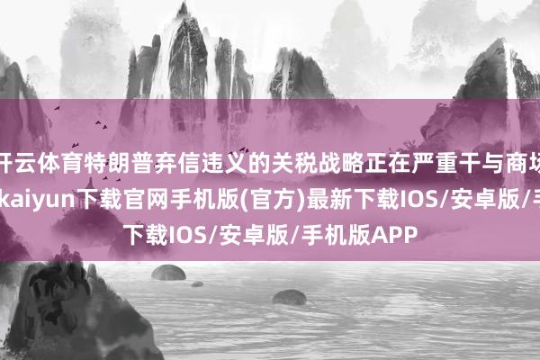 开云体育特朗普弃信违义的关税战略正在严重干与商场预期-开云kaiyun下载官网手机版(官方)最新下载IOS/安卓版/手机版APP