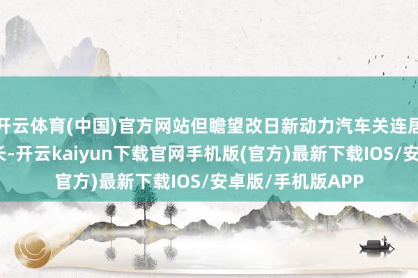 开云体育(中国)官方网站但瞻望改日新动力汽车关连居品收入将陆续增长-开云kaiyun下载官网手机版(官方)最新下载IOS/安卓版/手机版APP