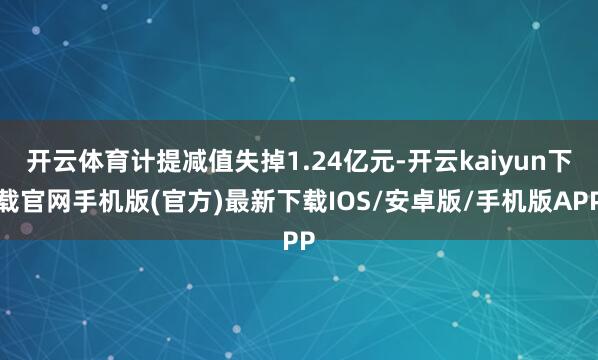开云体育计提减值失掉1.24亿元-开云kaiyun下载官网手机版(官方)最新下载IOS/安卓版/手机版APP