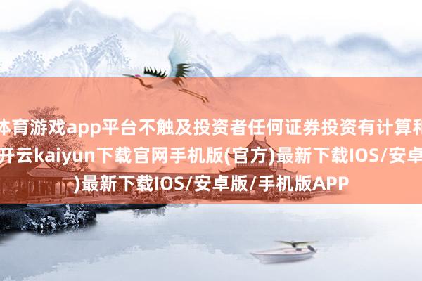 体育游戏app平台不触及投资者任何证券投资有计算和证券交易提议-开云kaiyun下载官网手机版(官方)最新下载IOS/安卓版/手机版APP
