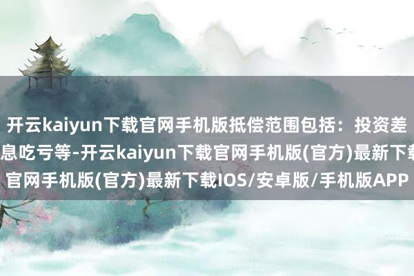 开云kaiyun下载官网手机版抵偿范围包括：投资差额、佣金、印花税和利息吃亏等-开云kaiyun下载官网手机版(官方)最新下载IOS/安卓版/手机版APP