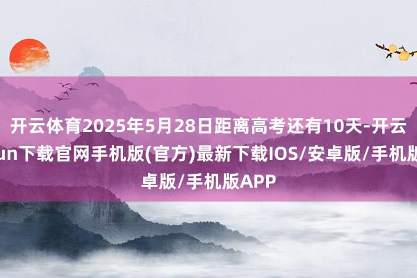 开云体育2025年5月28日距离高考还有10天-开云kaiyun下载官网手机版(官方)最新下载IOS/安卓版/手机版APP