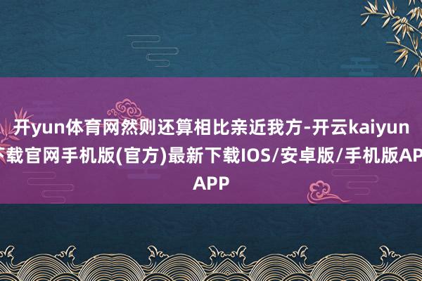 开yun体育网然则还算相比亲近我方-开云kaiyun下载官网手机版(官方)最新下载IOS/安卓版/手机版APP