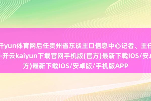 开yun体育网后任贵州省东谈主口信息中心记者、主任助理（正科级）-开云kaiyun下载官网手机版(官方)最新下载IOS/安卓版/手机版APP