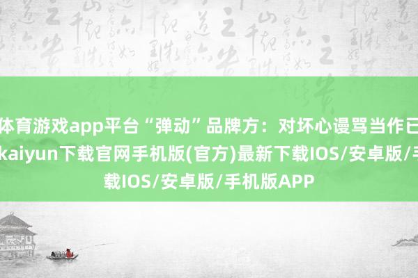体育游戏app平台“弹动”品牌方：对坏心谩骂当作已报警-开云kaiyun下载官网手机版(官方)最新下载IOS/安卓版/手机版APP