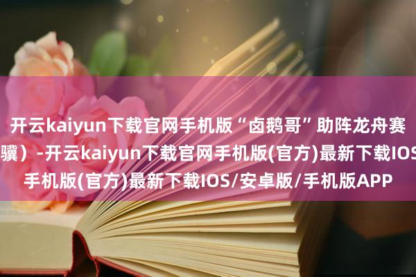 开云kaiyun下载官网手机版“卤鹅哥”助阵龙舟赛（上游新闻记者 赵映骥）-开云kaiyun下载官网手机版(官方)最新下载IOS/安卓版/手机版APP