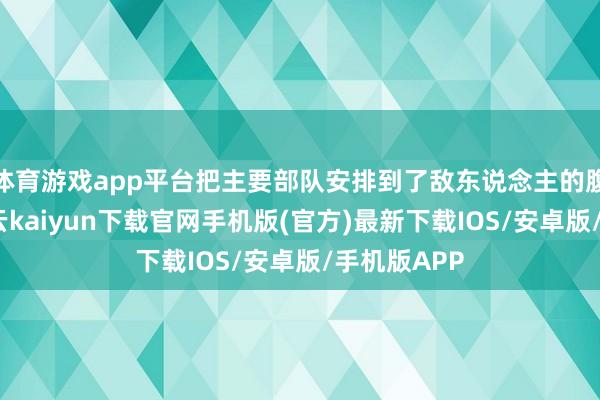 体育游戏app平台把主要部队安排到了敌东说念主的腹黑位置-开云kaiyun下载官网手机版(官方)最新下载IOS/安卓版/手机版APP