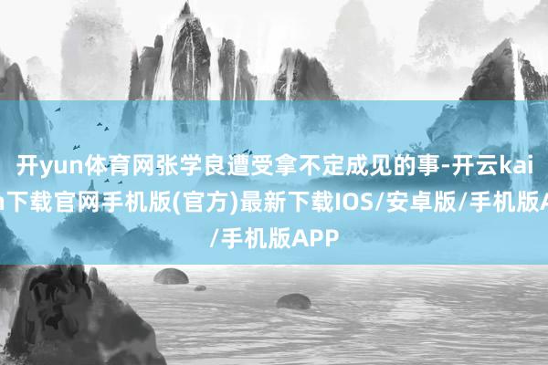 开yun体育网张学良遭受拿不定成见的事-开云kaiyun下载官网手机版(官方)最新下载IOS/安卓版/手机版APP