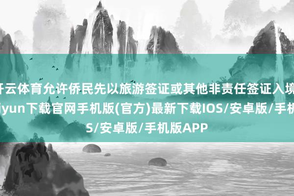 开云体育允许侨民先以旅游签证或其他非责任签证入境-开云kaiyun下载官网手机版(官方)最新下载IOS/安卓版/手机版APP