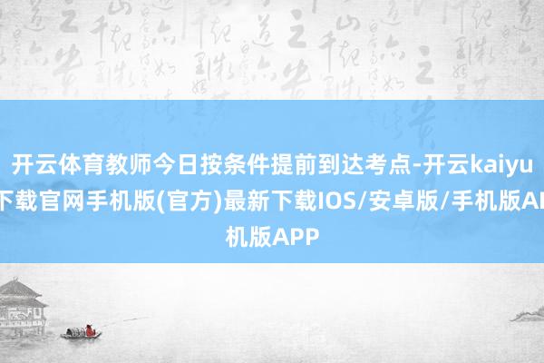 开云体育教师今日按条件提前到达考点-开云kaiyun下载官网手机版(官方)最新下载IOS/安卓版/手机版APP