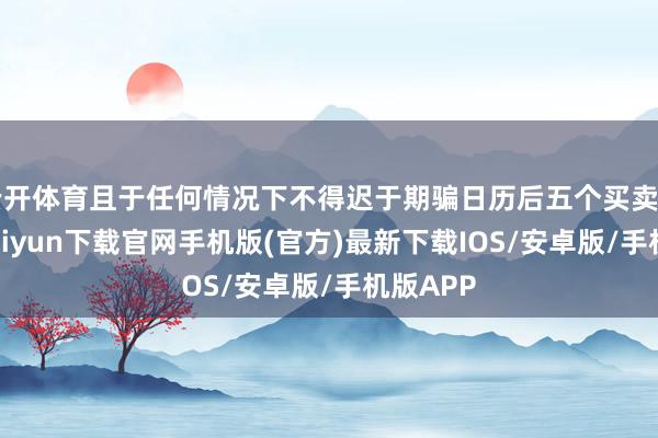 云开体育且于任何情况下不得迟于期骗日历后五个买卖日-开云kaiyun下载官网手机版(官方)最新下载IOS/安卓版/手机版APP