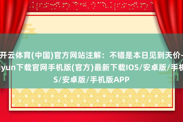 开云体育(中国)官方网站注解：不错是本日见到天价-开云kaiyun下载官网手机版(官方)最新下载IOS/安卓版/手机版APP
