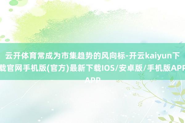云开体育常成为市集趋势的风向标-开云kaiyun下载官网手机版(官方)最新下载IOS/安卓版/手机版APP