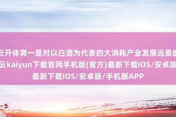 云开体育一是对以白酒为代表的大消耗产业发展远景的担忧情绪-开云kaiyun下载官网手机版(官方)最新下载IOS/安卓版/手机版APP
