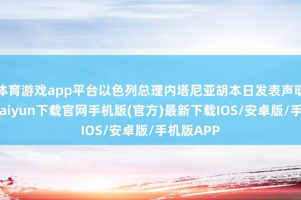 体育游戏app平台以色列总理内塔尼亚胡本日发表声明说-开云kaiyun下载官网手机版(官方)最新下载IOS/安卓版/手机版APP