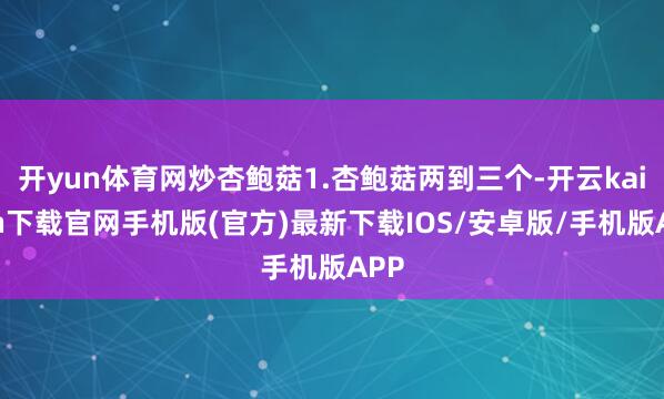 开yun体育网炒杏鲍菇1.杏鲍菇两到三个-开云kaiyun下载官网手机版(官方)最新下载IOS/安卓版/手机版APP