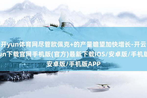 开yun体育网尽管欧佩克+的产量瞻望加快增长-开云kaiyun下载官网手机版(官方)最新下载IOS/安卓版/手机版APP