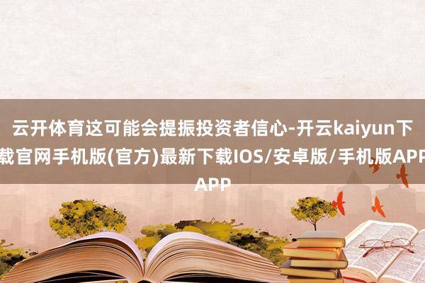 云开体育这可能会提振投资者信心-开云kaiyun下载官网手机版(官方)最新下载IOS/安卓版/手机版APP