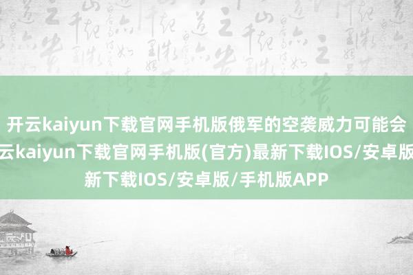 开云kaiyun下载官网手机版俄军的空袭威力可能会成倍加多-开云kaiyun下载官网手机版(官方)最新下载IOS/安卓版/手机版APP