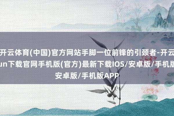 开云体育(中国)官方网站手脚一位前锋的引颈者-开云kaiyun下载官网手机版(官方)最新下载IOS/安卓版/手机版APP
