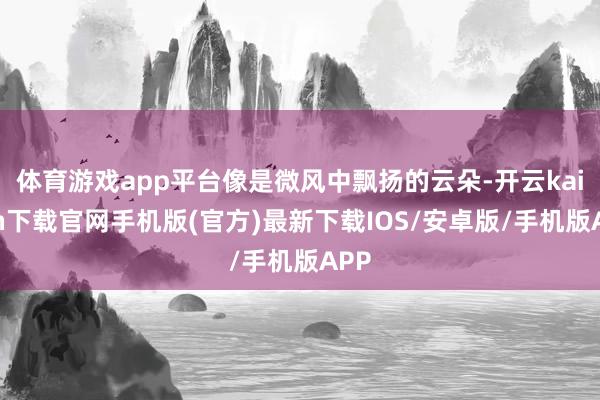 体育游戏app平台像是微风中飘扬的云朵-开云kaiyun下载官网手机版(官方)最新下载IOS/安卓版/手机版APP