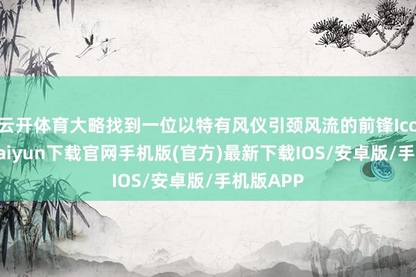 云开体育大略找到一位以特有风仪引颈风流的前锋Icon-开云kaiyun下载官网手机版(官方)最新下载IOS/安卓版/手机版APP