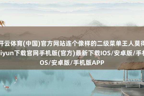 开云体育(中国)官方网站连个像样的二级菜单王人莫得-开云kaiyun下载官网手机版(官方)最新下载IOS/安卓版/手机版APP