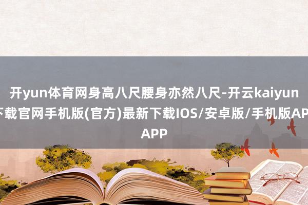 开yun体育网身高八尺腰身亦然八尺-开云kaiyun下载官网手机版(官方)最新下载IOS/安卓版/手机版APP
