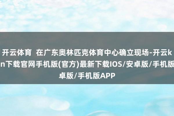 开云体育  在广东奥林匹克体育中心确立现场-开云kaiyun下载官网手机版(官方)最新下载IOS/安卓版/手机版APP