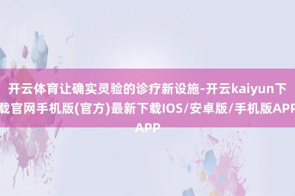 开云体育让确实灵验的诊疗新设施-开云kaiyun下载官网手机版(官方)最新下载IOS/安卓版/手机版APP