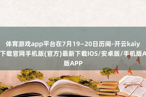 体育游戏app平台在7月19—20日历间-开云kaiyun下载官网手机版(官方)最新下载IOS/安卓版/手机版APP