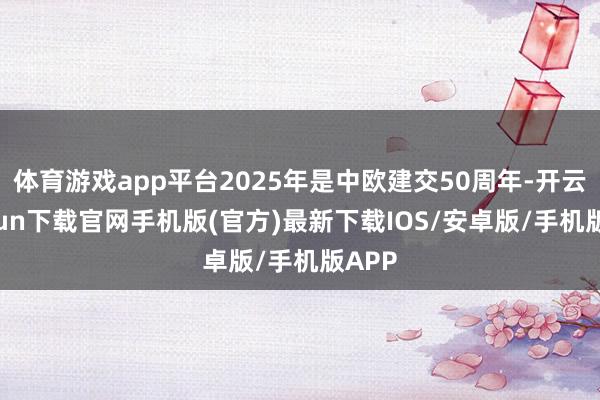体育游戏app平台2025年是中欧建交50周年-开云kaiyun下载官网手机版(官方)最新下载IOS/安卓版/手机版APP