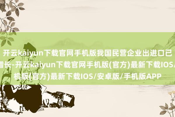 开云kaiyun下载官网手机版我国民营企业出进口已贯穿21个季度同比增长-开云kaiyun下载官网手机版(官方)最新下载IOS/安卓版/手机版APP
