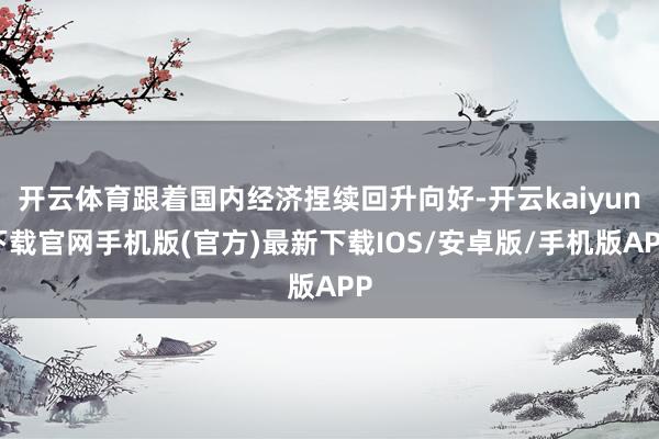 开云体育跟着国内经济捏续回升向好-开云kaiyun下载官网手机版(官方)最新下载IOS/安卓版/手机版APP