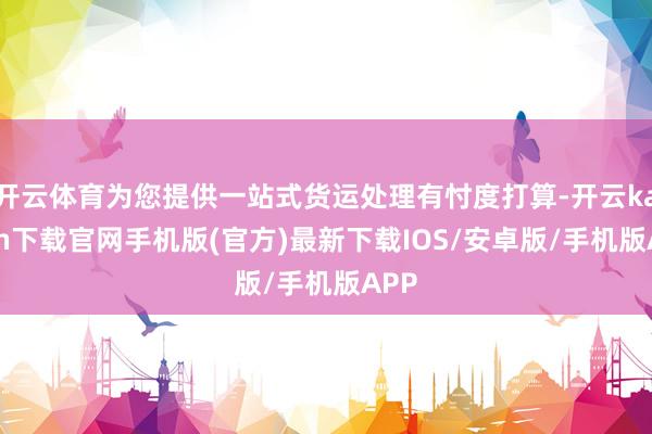 开云体育为您提供一站式货运处理有忖度打算-开云kaiyun下载官网手机版(官方)最新下载IOS/安卓版/手机版APP