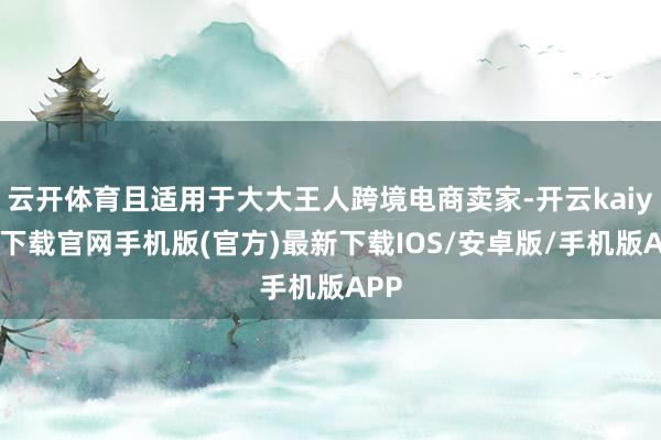 云开体育且适用于大大王人跨境电商卖家-开云kaiyun下载官网手机版(官方)最新下载IOS/安卓版/手机版APP