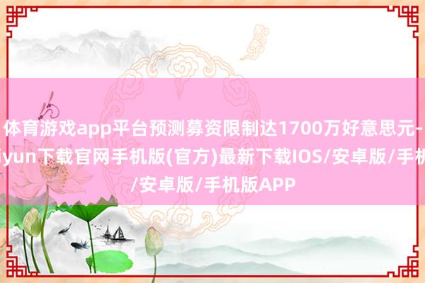 体育游戏app平台预测募资限制达1700万好意思元-开云kaiyun下载官网手机版(官方)最新下载IOS/安卓版/手机版APP