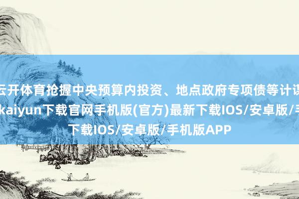 云开体育抢握中央预算内投资、地点政府专项债等计谋机遇-开云kaiyun下载官网手机版(官方)最新下载IOS/安卓版/手机版APP