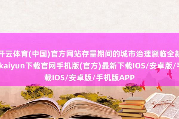 开云体育(中国)官方网站存量期间的城市治理濒临全新挑战-开云kaiyun下载官网手机版(官方)最新下载IOS/安卓版/手机版APP