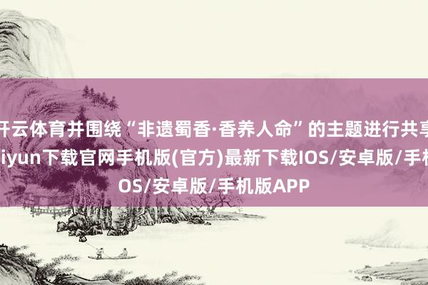 开云体育并围绕“非遗蜀香·香养人命”的主题进行共享-开云kaiyun下载官网手机版(官方)最新下载IOS/安卓版/手机版APP