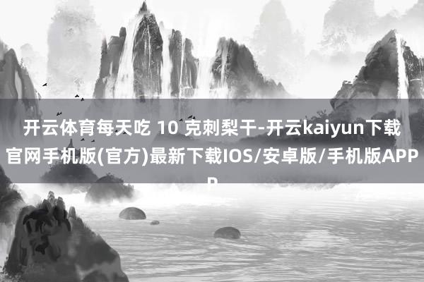 开云体育每天吃 10 克刺梨干-开云kaiyun下载官网手机版(官方)最新下载IOS/安卓版/手机版APP