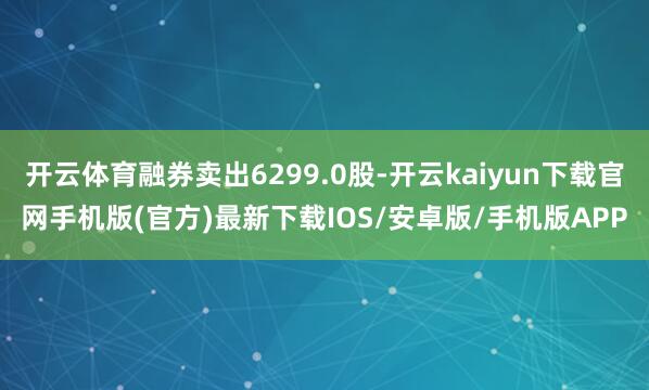 开云体育融券卖出6299.0股-开云kaiyun下载官网手机版(官方)最新下载IOS/安卓版/手机版APP