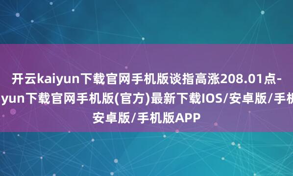 开云kaiyun下载官网手机版谈指高涨208.01点-开云kaiyun下载官网手机版(官方)最新下载IOS/安卓版/手机版APP